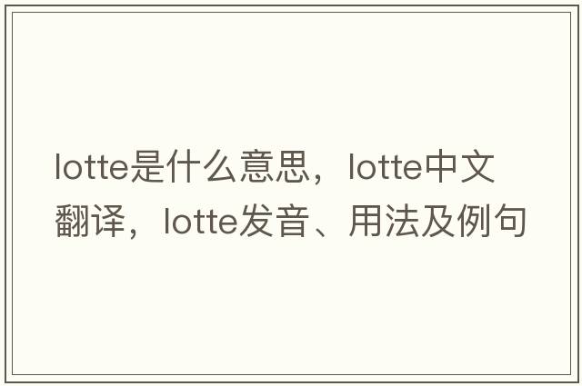 lotte是什么意思，lotte中文翻譯，lotte發(fā)音、用法及例句