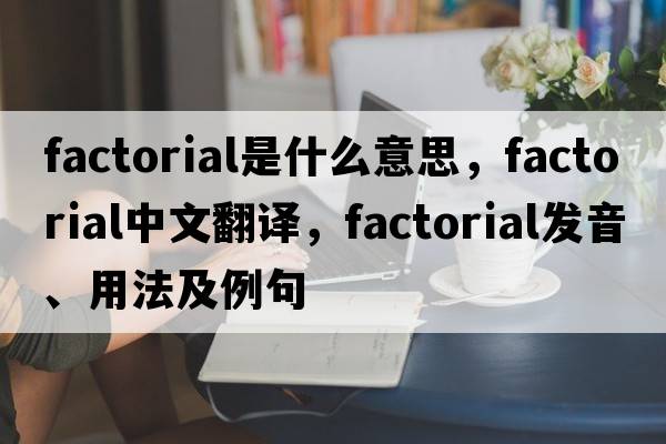 factorial是什么意思，factorial中文翻譯，factorial發(fā)音、用法及例句