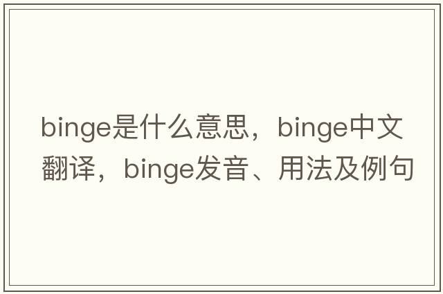 binge是什么意思，binge中文翻譯，binge發(fā)音、用法及例句