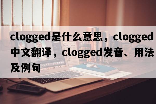 clogged是什么意思，clogged中文翻譯，clogged發(fā)音、用法及例句