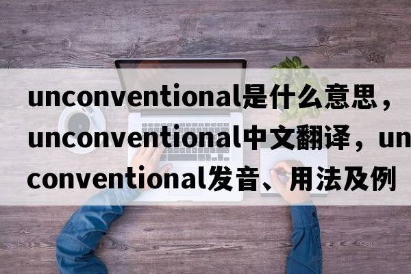 unconventional是什么意思，unconventional中文翻譯，unconventional發(fā)音、用法及例句