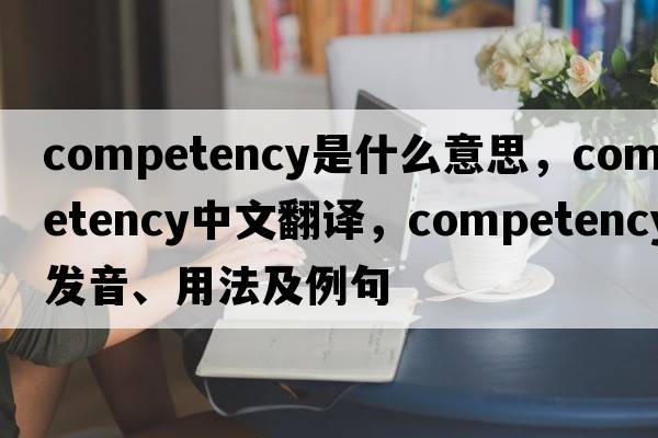 competency是什么意思，competency中文翻譯，competency發(fā)音、用法及例句