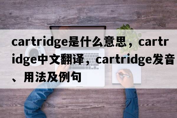 cartridge是什么意思，cartridge中文翻譯，cartridge發(fā)音、用法及例句