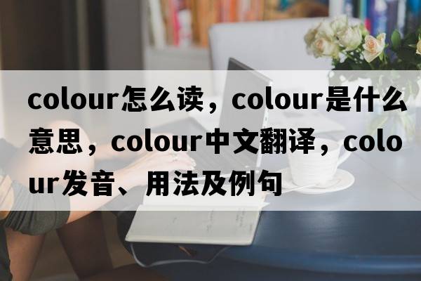 colour怎么讀，colour是什么意思，colour中文翻譯，colour發(fā)音、用法及例句