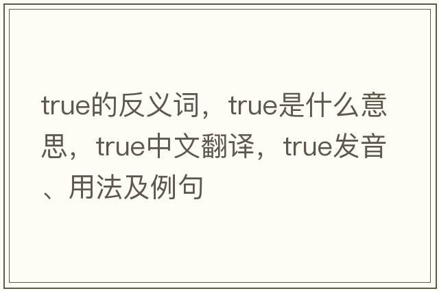 true的反義詞，true是什么意思，true中文翻譯，true發(fā)音、用法及例句