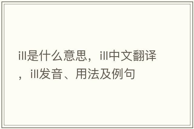 ill是什么意思，ill中文翻譯，ill發(fā)音、用法及例句