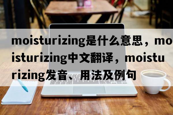 moisturizing是什么意思，moisturizing中文翻譯，moisturizing發(fā)音、用法及例句