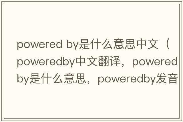powered by是什么意思中文（poweredby中文翻譯，poweredby是什么意思，poweredby發(fā)音、用法及例句）