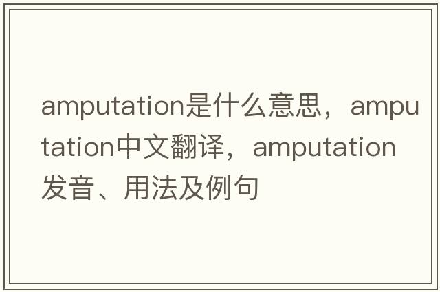 amputation是什么意思，amputation中文翻譯，amputation發(fā)音、用法及例句