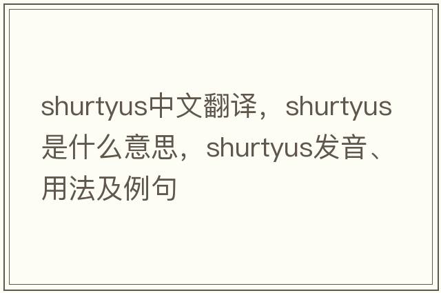 shurtyus中文翻譯，shurtyus是什么意思，shurtyus發(fā)音、用法及例句