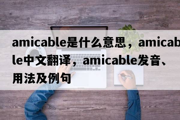 amicable是什么意思，amicable中文翻譯，amicable發(fā)音、用法及例句