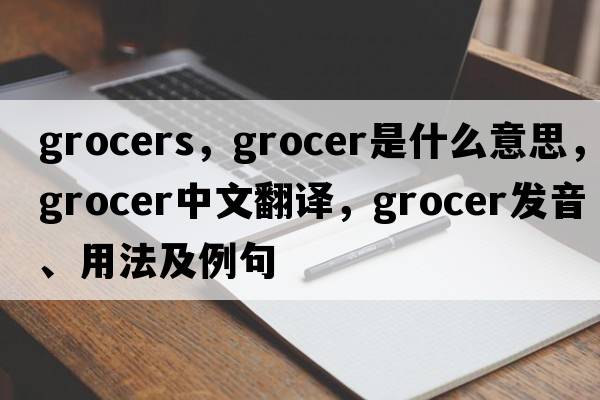 grocers，grocer是什么意思，grocer中文翻譯，grocer發(fā)音、用法及例句
