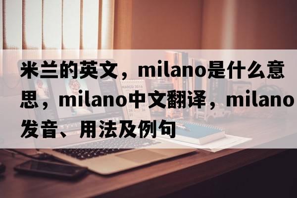 米蘭的英文，milano是什么意思，milano中文翻譯，milano發(fā)音、用法及例句