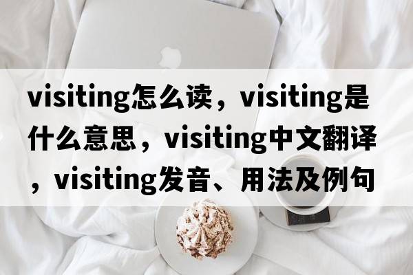 visiting怎么讀，visiting是什么意思，visiting中文翻譯，visiting發(fā)音、用法及例句