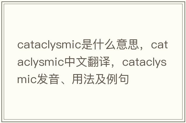 cataclysmic是什么意思，cataclysmic中文翻譯，cataclysmic發(fā)音、用法及例句