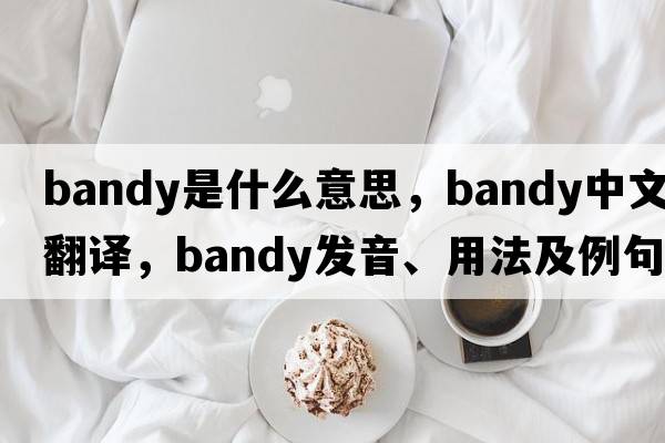 bandy是什么意思，bandy中文翻譯，bandy發(fā)音、用法及例句