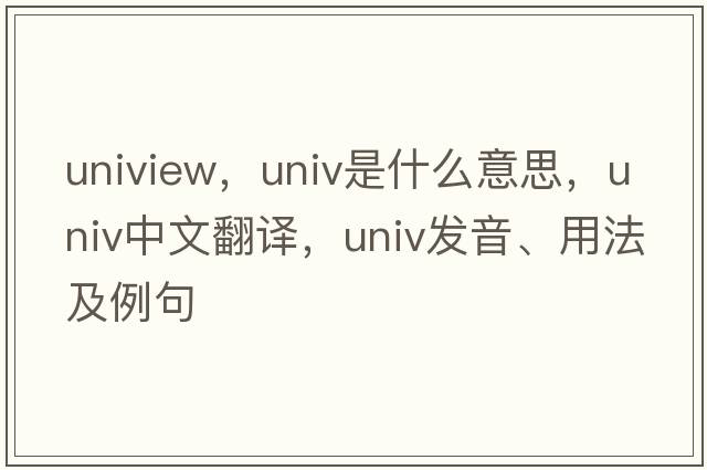 uniview，univ是什么意思，univ中文翻譯，univ發(fā)音、用法及例句