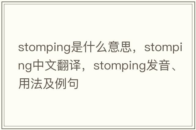 stomping是什么意思，stomping中文翻譯，stomping發(fā)音、用法及例句
