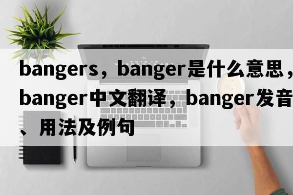 bangers，banger是什么意思，banger中文翻譯，banger發(fā)音、用法及例句