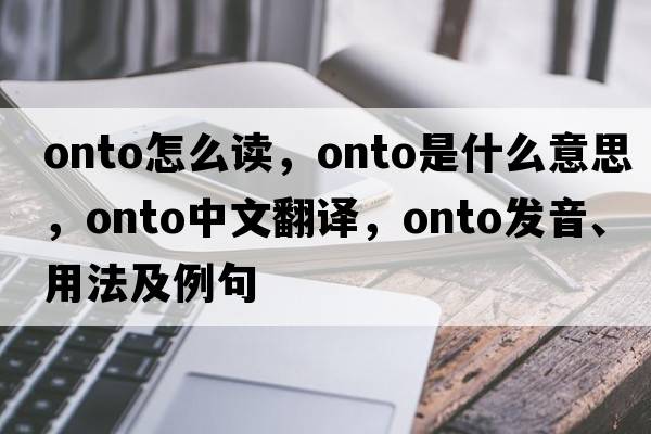 onto怎么讀，onto是什么意思，onto中文翻譯，onto發(fā)音、用法及例句