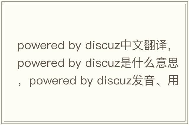 powered by discuz中文翻譯，powered by discuz是什么意思，powered by discuz發(fā)音、用法及例句