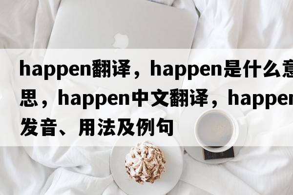 happen翻譯，happen是什么意思，happen中文翻譯，happen發(fā)音、用法及例句