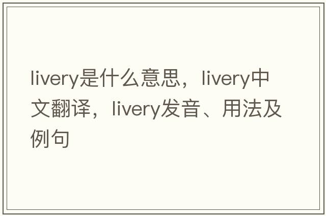 livery是什么意思，livery中文翻譯，livery發(fā)音、用法及例句