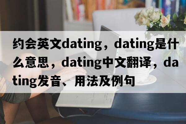 約會(huì )英文dating，dating是什么意思，dating中文翻譯，dating發(fā)音、用法及例句