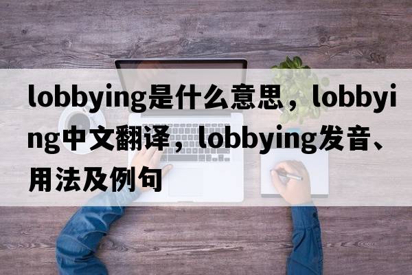 lobbying是什么意思，lobbying中文翻譯，lobbying發(fā)音、用法及例句