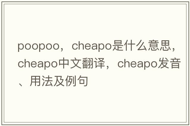 poopoo，cheapo是什么意思，cheapo中文翻譯，cheapo發(fā)音、用法及例句