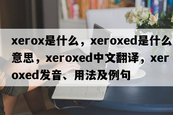 xerox是什么，xeroxed是什么意思，xeroxed中文翻譯，xeroxed發(fā)音、用法及例句