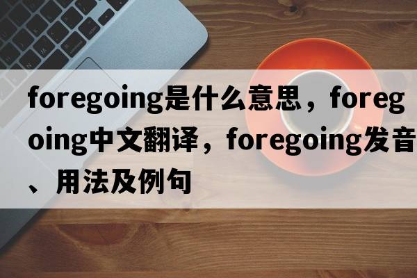 foregoing是什么意思，foregoing中文翻譯，foregoing發(fā)音、用法及例句