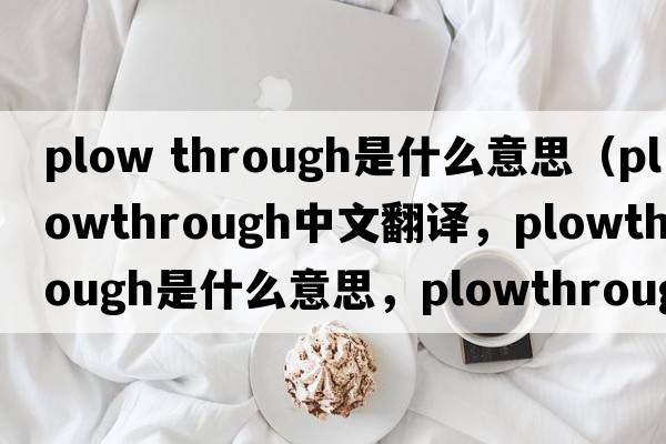 plow through是什么意思（plowthrough中文翻譯，plowthrough是什么意思，plowthrough發(fā)音、用法及例句）