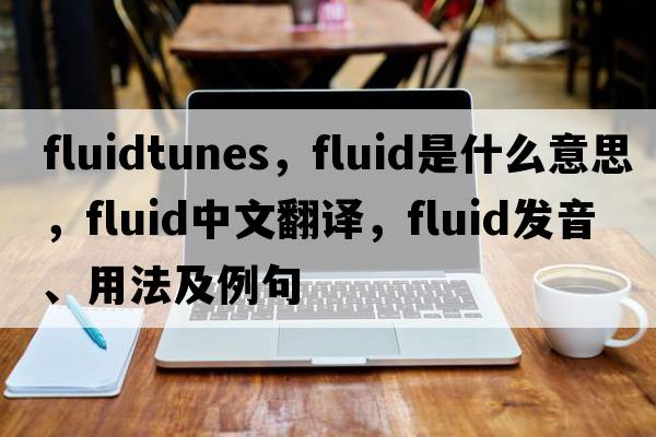 fluidtunes，fluid是什么意思，fluid中文翻譯，fluid發(fā)音、用法及例句