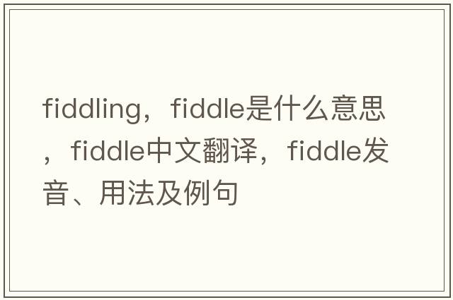 fiddling，fiddle是什么意思，fiddle中文翻譯，fiddle發(fā)音、用法及例句