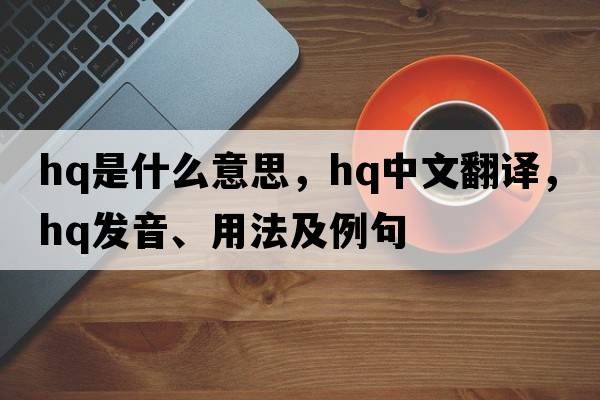 HQ是什么意思，HQ中文翻譯，HQ發(fā)音、用法及例句