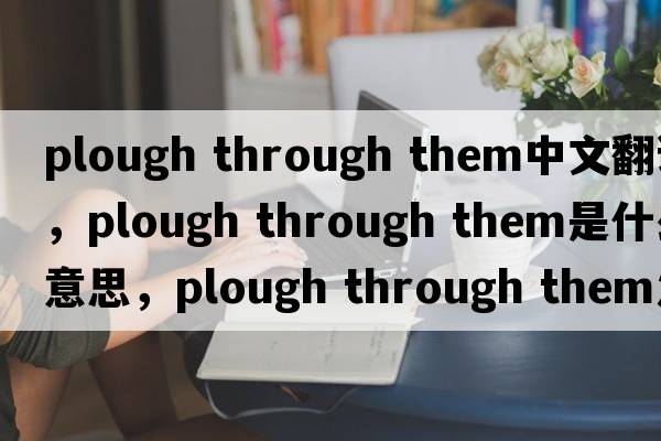 plough through them中文翻譯，plough through them是什么意思，plough through them發(fā)音、用法及例句