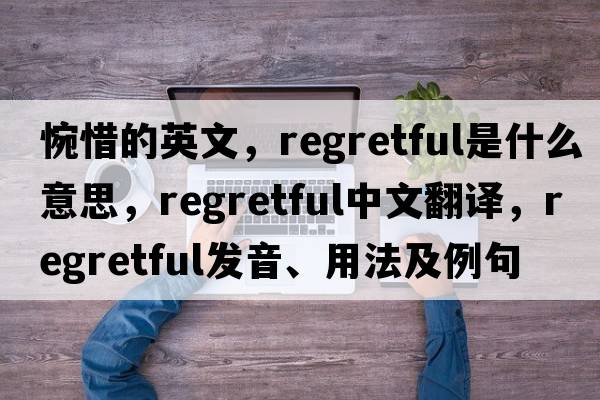惋惜的英文，regretful是什么意思，regretful中文翻譯，regretful發(fā)音、用法及例句