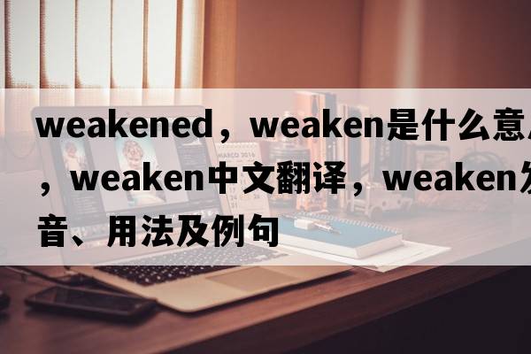 weakened，weaken是什么意思，weaken中文翻譯，weaken發(fā)音、用法及例句