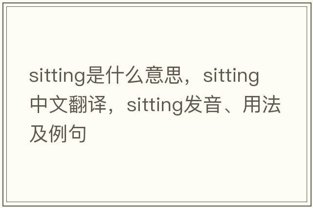 sitting是什么意思，sitting中文翻譯，sitting發(fā)音、用法及例句