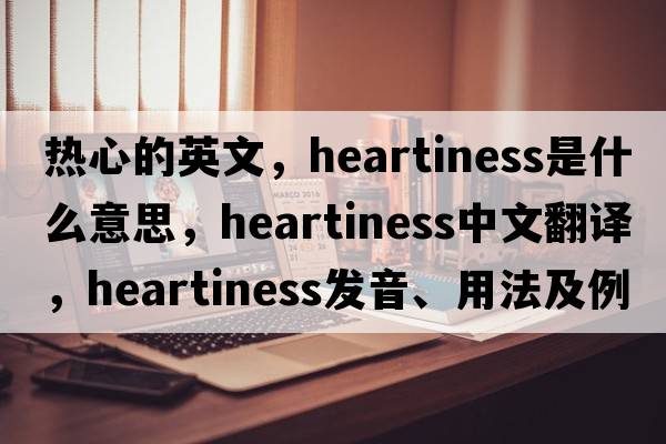 熱心的英文，heartiness是什么意思，heartiness中文翻譯，heartiness發(fā)音、用法及例句