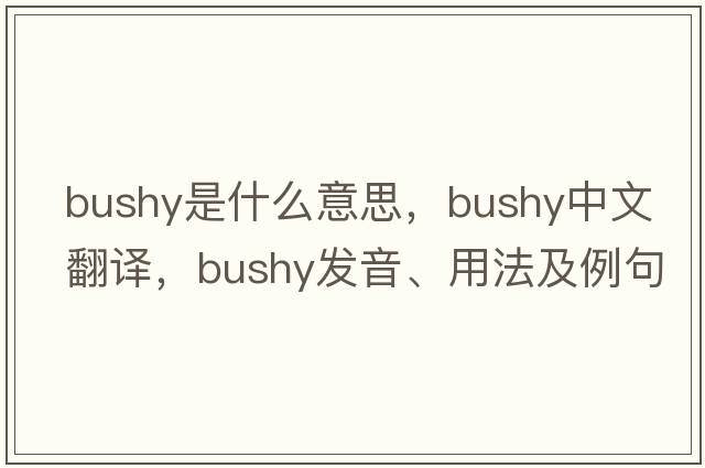 bushy是什么意思，bushy中文翻譯，bushy發(fā)音、用法及例句