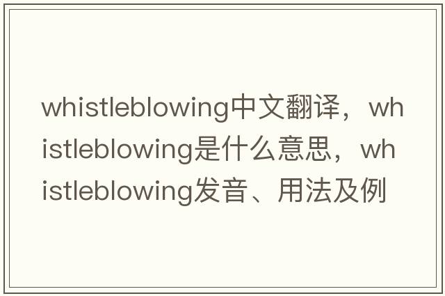 whistleblowing中文翻譯，whistleblowing是什么意思，whistleblowing發(fā)音、用法及例句