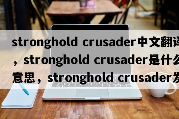 stronghold crusader中文翻譯，stronghold crusader是什么意思，stronghold crusader發(fā)音、用法及例句