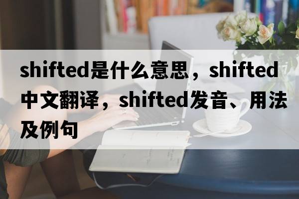 shifted是什么意思，shifted中文翻譯，shifted發(fā)音、用法及例句