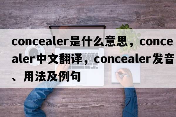 concealer是什么意思，concealer中文翻譯，concealer發(fā)音、用法及例句