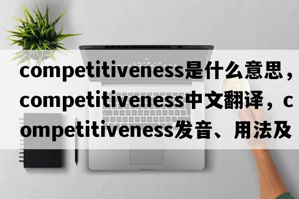 competitiveness是什么意思，competitiveness中文翻譯，competitiveness發(fā)音、用法及例句