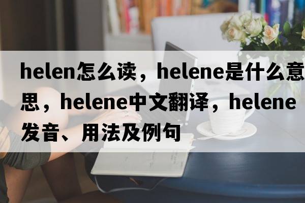 helen怎么讀，helene是什么意思，helene中文翻譯，helene發(fā)音、用法及例句