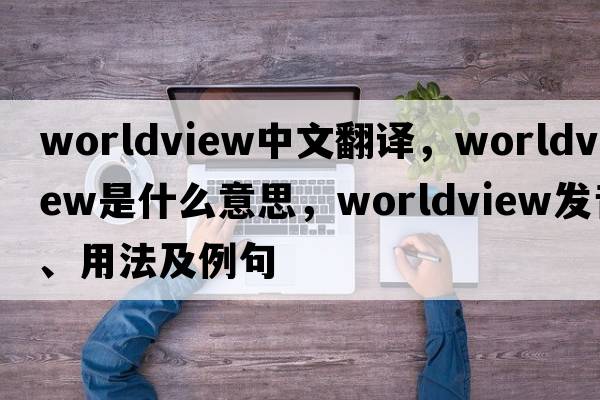worldview中文翻譯，worldview是什么意思，worldview發(fā)音、用法及例句