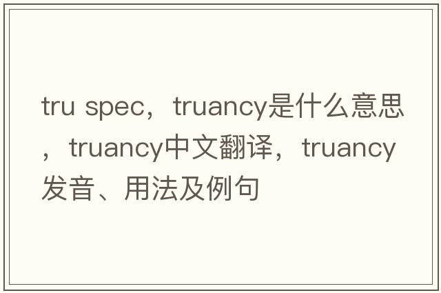 tru spec，truancy是什么意思，truancy中文翻譯，truancy發(fā)音、用法及例句